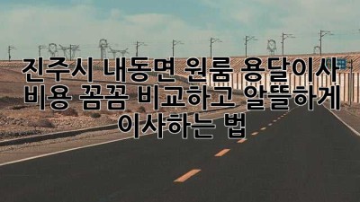 진주시 내동면 원룸 용달이사 🚚 비용 꼼꼼 비교하고 알뜰하게 이사하는 법!