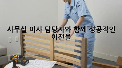 사무실 이사, 담당자와 함께 성공적인 이전을!
